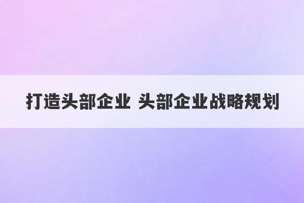 打造头部企业 头部企业战略规划