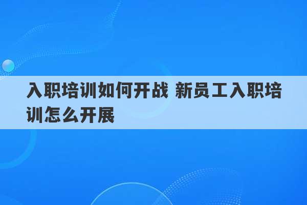 入职培训如何开战 新员工入职培训怎么开展