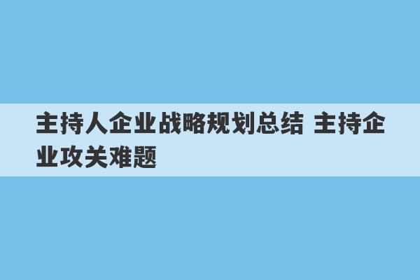 主持人企业战略规划总结 主持企业攻关难题