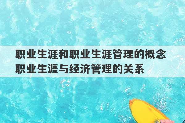 职业生涯和职业生涯管理的概念 职业生涯与经济管理的关系