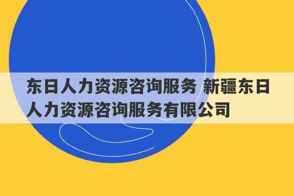 东日人力资源咨询服务 新疆东日人力资源咨询服务有限公司