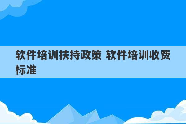 软件培训扶持政策 软件培训收费标准