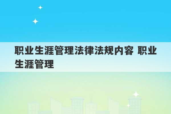 职业生涯管理法律法规内容 职业生涯管理