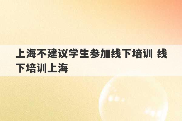 上海不建议学生参加线下培训 线下培训上海