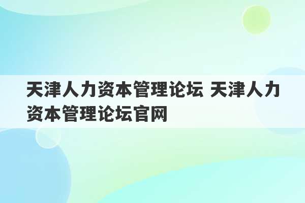 天津人力资本管理论坛 天津人力资本管理论坛官网