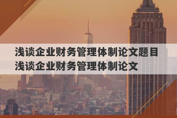 浅谈企业财务管理体制论文题目 浅谈企业财务管理体制论文