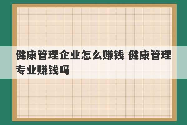 健康管理企业怎么赚钱 健康管理专业赚钱吗