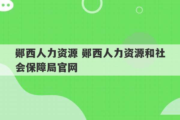 郧西人力资源 郧西人力资源和社会保障局官网