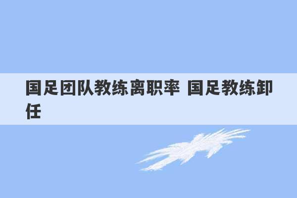 国足团队教练离职率 国足教练卸任