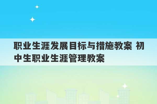 职业生涯发展目标与措施教案 初中生职业生涯管理教案