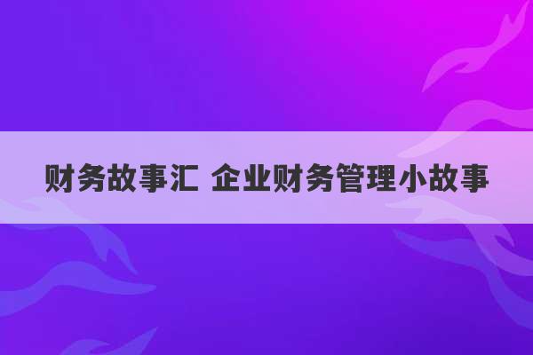 财务故事汇 企业财务管理小故事