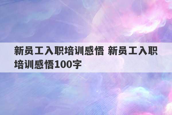 新员工入职培训感悟 新员工入职培训感悟100字