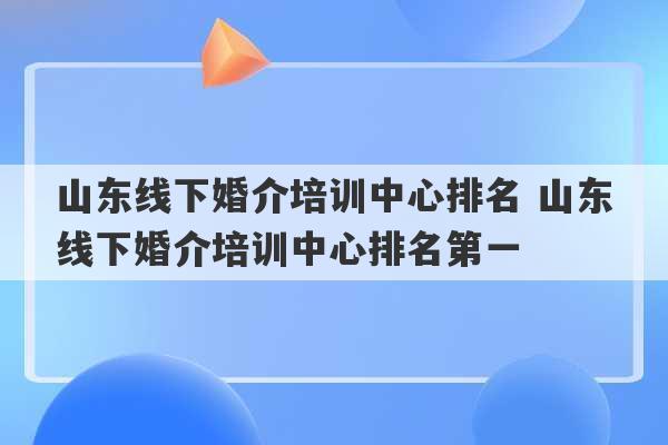 山东线下婚介培训中心排名 山东线下婚介培训中心排名第一