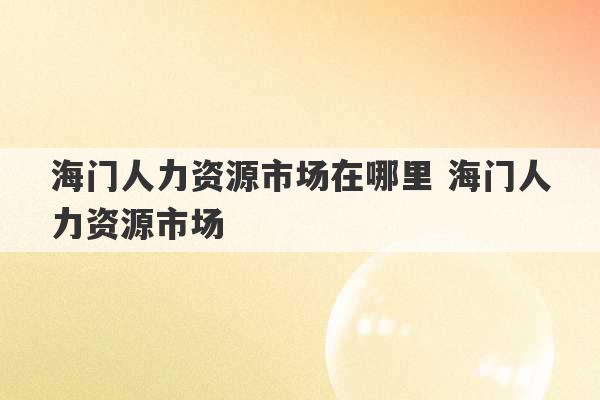 海门人力资源市场在哪里 海门人力资源市场