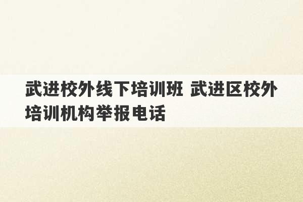 武进校外线下培训班 武进区校外培训机构举报电话