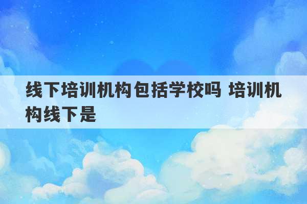 线下培训机构包括学校吗 培训机构线下是