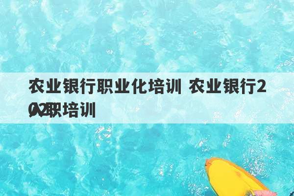 农业银行职业化培训 农业银行2023
入职培训