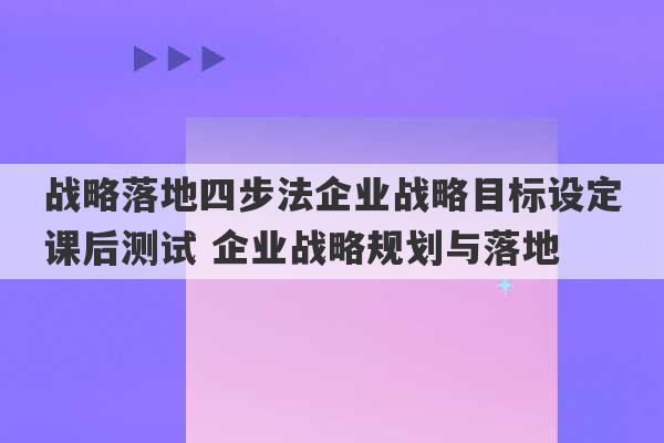 战略落地四步法企业战略目标设定课后测试 企业战略规划与落地