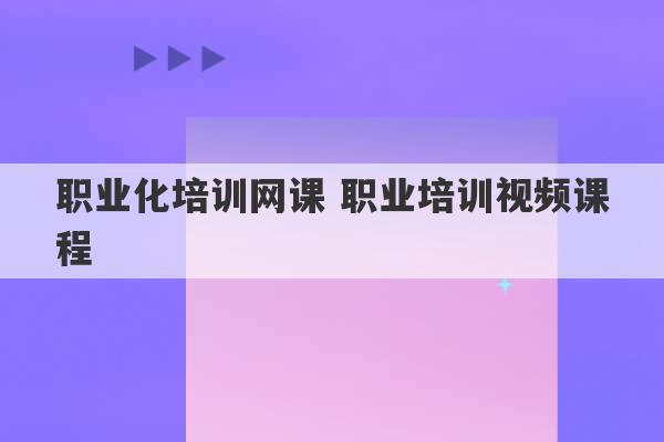 职业化培训网课 职业培训视频课程