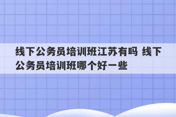 线下公务员培训班江苏有吗 线下公务员培训班哪个好一些