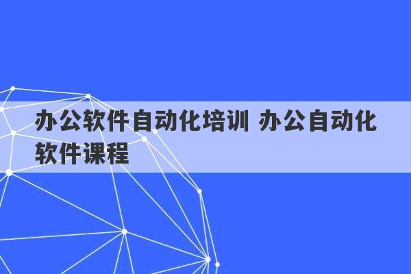 办公软件自动化培训 办公自动化软件课程