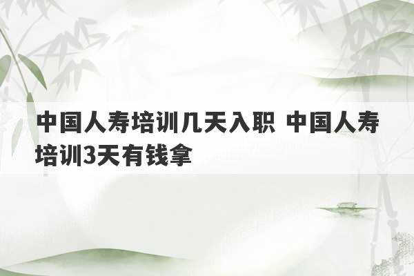 中国人寿培训几天入职 中国人寿培训3天有钱拿