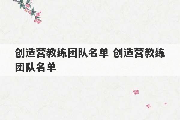 创造营教练团队名单 创造营教练团队名单