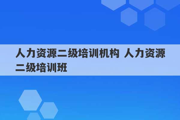 人力资源二级培训机构 人力资源二级培训班