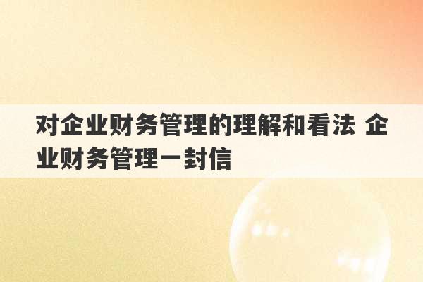 对企业财务管理的理解和看法 企业财务管理一封信