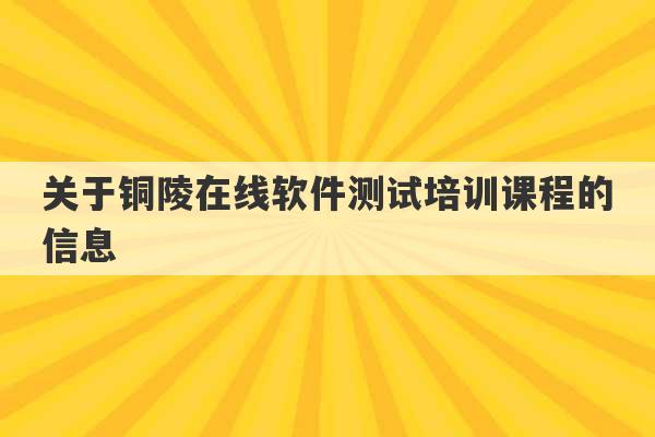 关于铜陵在线软件测试培训课程的信息