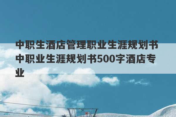 中职生酒店管理职业生涯规划书 中职业生涯规划书500字酒店专业