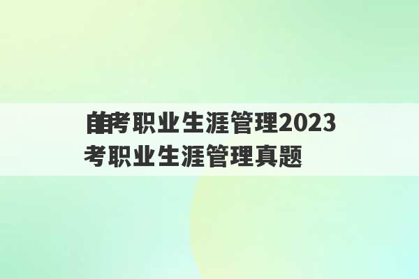 自考职业生涯管理2023
 自考职业生涯管理真题