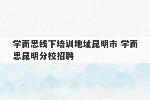 学而思线下培训地址昆明市 学而思昆明分校招聘