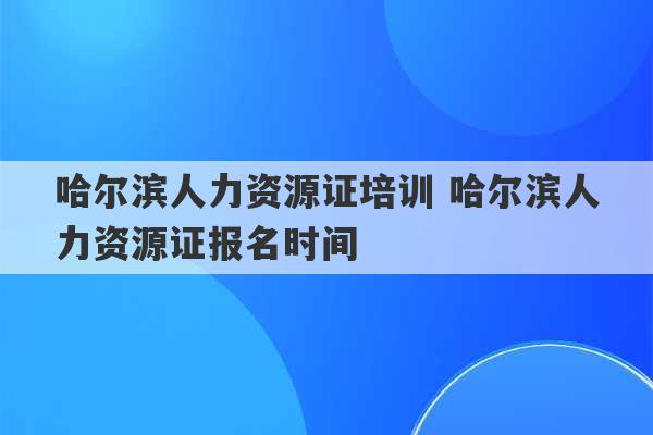 哈尔滨人力资源证培训 哈尔滨人力资源证报名时间