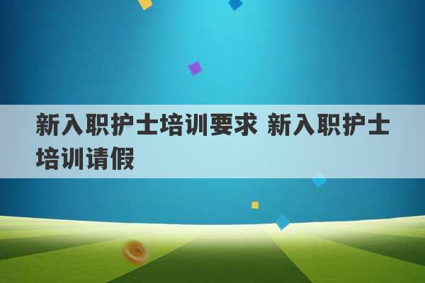 新入职护士培训要求 新入职护士培训请假