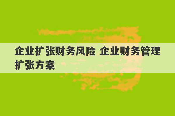 企业扩张财务风险 企业财务管理扩张方案