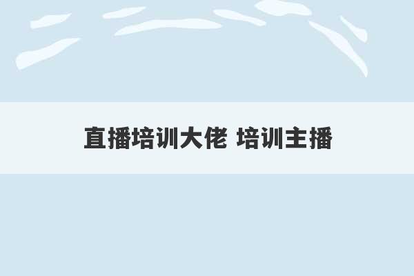 直播培训大佬 培训主播