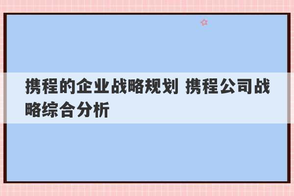 携程的企业战略规划 携程公司战略综合分析