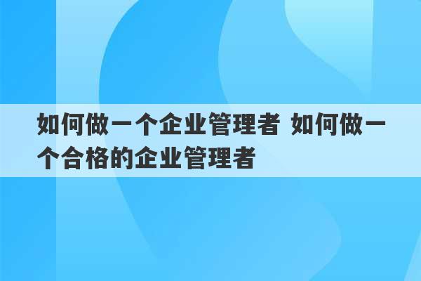 如何做一个企业管理者 如何做一个合格的企业管理者