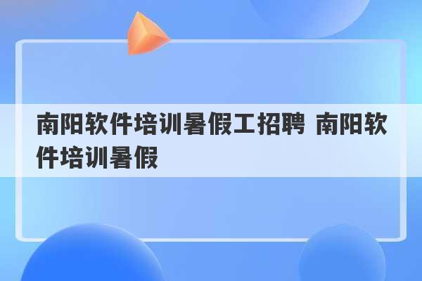 南阳软件培训暑假工招聘 南阳软件培训暑假