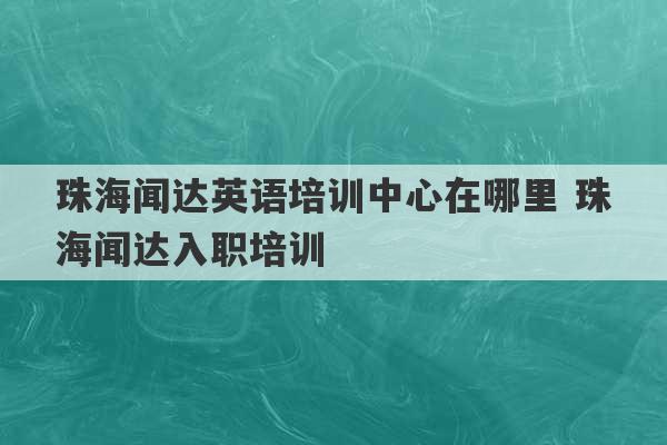 珠海闻达英语培训中心在哪里 珠海闻达入职培训