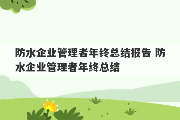 防水企业管理者年终总结报告 防水企业管理者年终总结