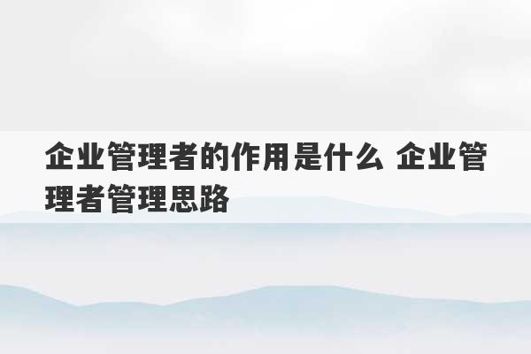 企业管理者的作用是什么 企业管理者管理思路