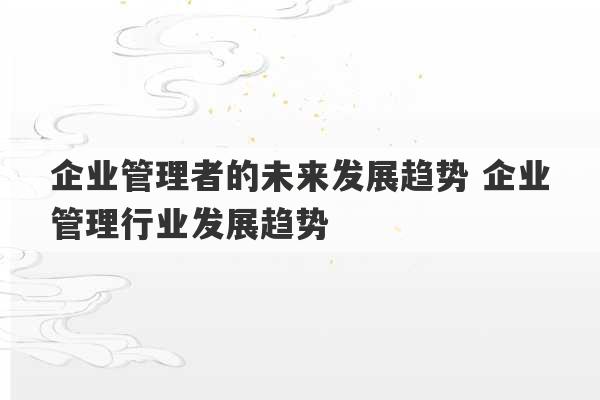 企业管理者的未来发展趋势 企业管理行业发展趋势