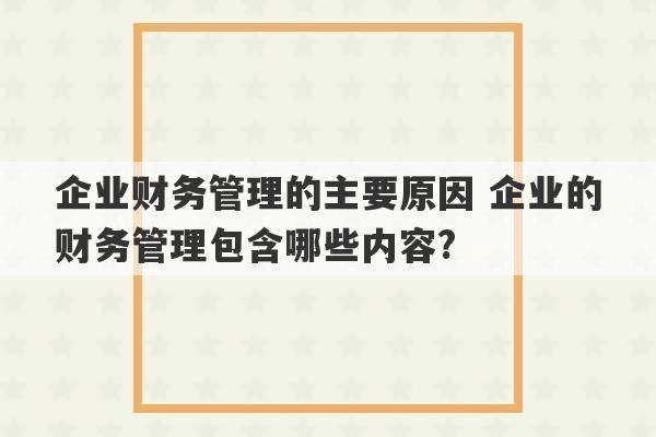 企业财务管理的主要原因 企业的财务管理包含哪些内容?