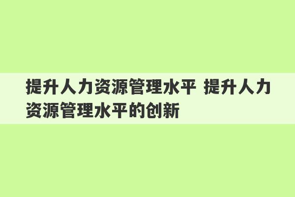 提升人力资源管理水平 提升人力资源管理水平的创新