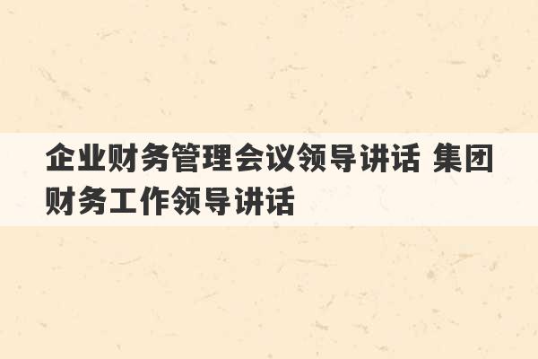 企业财务管理会议领导讲话 集团财务工作领导讲话