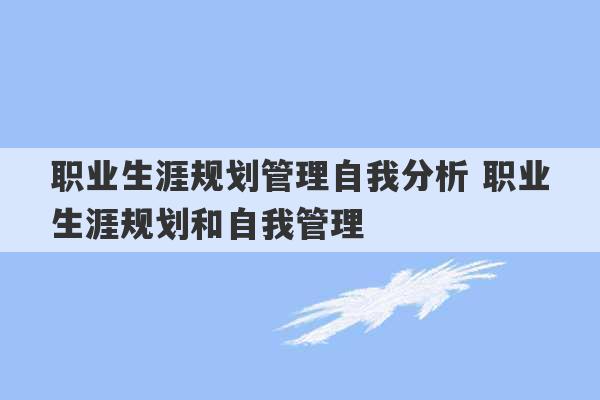 职业生涯规划管理自我分析 职业生涯规划和自我管理