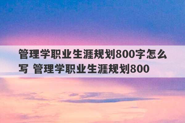 管理学职业生涯规划800字怎么写 管理学职业生涯规划800