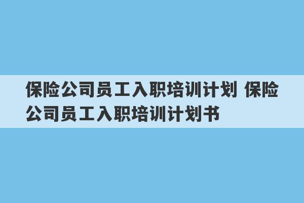 保险公司员工入职培训计划 保险公司员工入职培训计划书